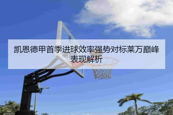 凯恩德甲首季进球效率强势对标莱万巅峰表现解析