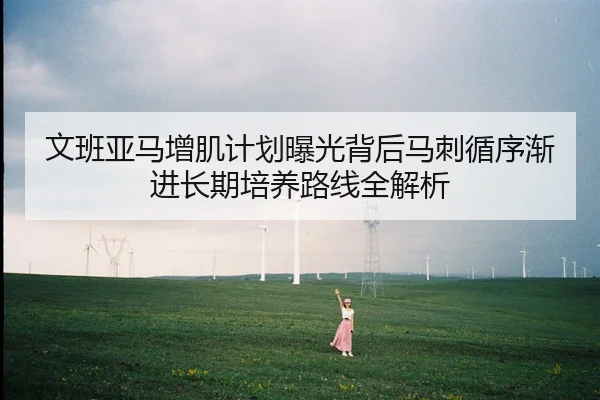 文班亚马增肌计划曝光背后马刺循序渐进长期培养路线全解析