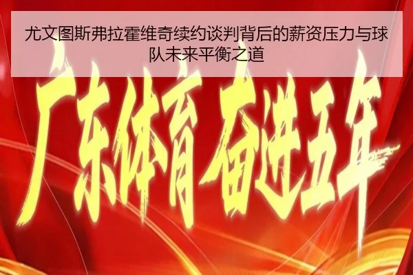 尤文图斯弗拉霍维奇续约谈判背后的薪资压力与球队未来平衡之道