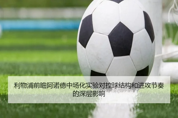 利物浦前瞻阿诺德中场化实验对控球结构和进攻节奏的深层影响